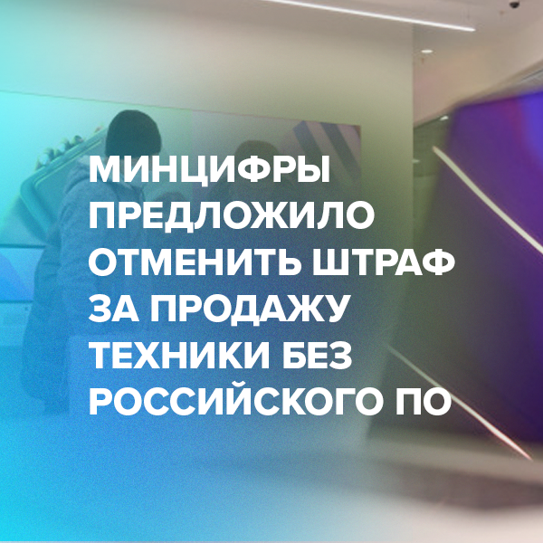 Минцифры предложило отменить штраф за продажу техники без российского ПО