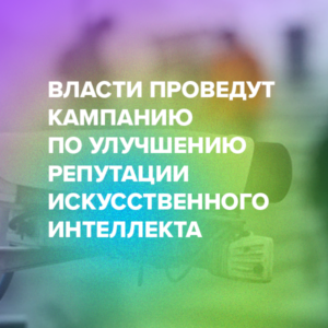 Власти проведут кампанию по улучшению репутации искусственного интеллекта