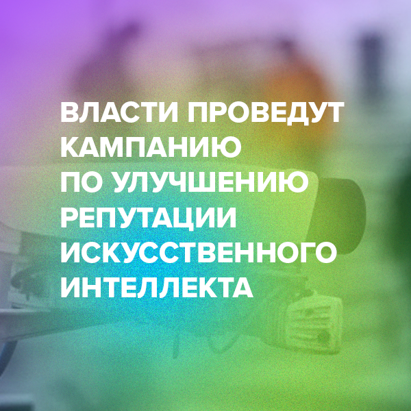Власти проведут кампанию по улучшению репутации искусственного интеллекта
