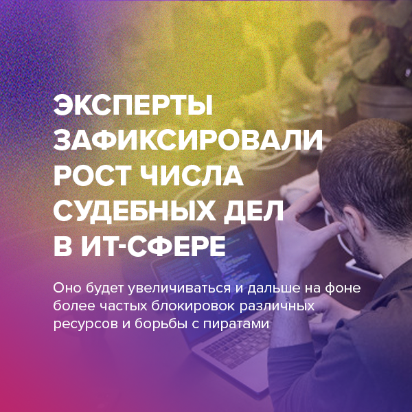 Эксперты зафиксировали  рост числа  судебных дел  в ИТ-сфере