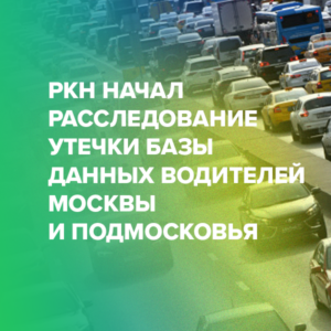 РКН начал расследование утечки базы данных водителей Москвы и Подмосковья
