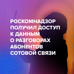 Роскомнадзор получил доступ к данным о разговорах абонентов сотовой связи