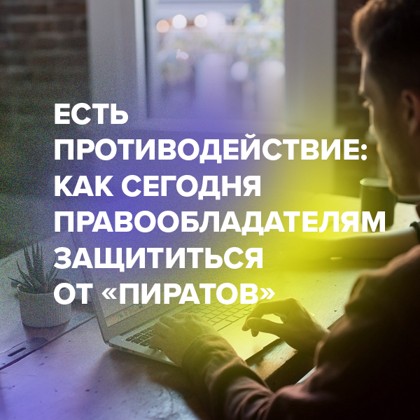 Есть противодействие: как сегодня правообладателям защититься от «пиратов»
