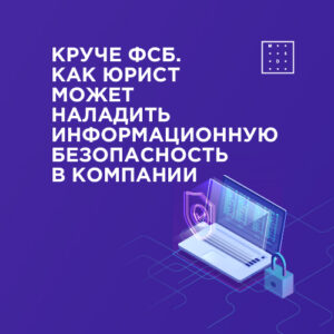 Круче ФСБ. Как юрист может наладить информационную безопасность в компании