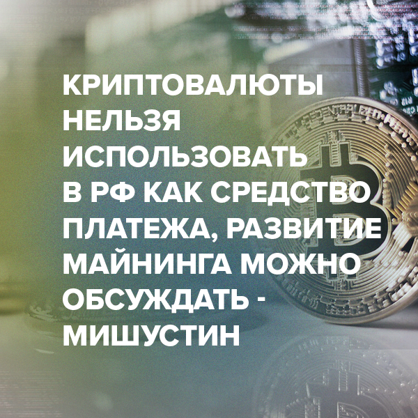 Криптовалюты нельзя использовать в РФ как средство платежа, развитие майнинга можно обсуждать – Мишустин