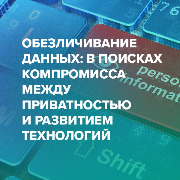 Обезличивание данных: в поисках компромисса между приватностью и развитием технологий
