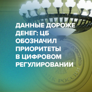 Данные дороже денег: ЦБ обозначил приоритеты в цифровом регулировании