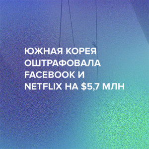 Южная Корея оштрафовала Facebook и Netflix на $5,7 млн