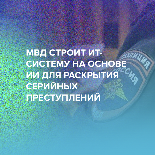 МВД строит ИТ-систему на основе ИИ для раскрытия серийных преступлений
