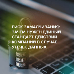 Риск замалчивания: зачем нужен единый стандарт действий компаний в случае утечек данных