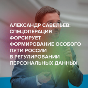 Александр Савельев: спецоперация форсирует формирование особого пути России в регулировании персональных данных