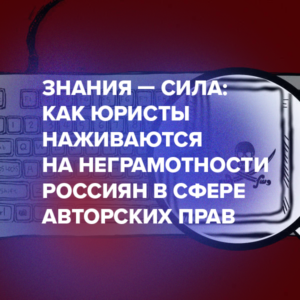 Знания — сила: как юристы наживаются на неграмотности россиян в сфере авторских прав