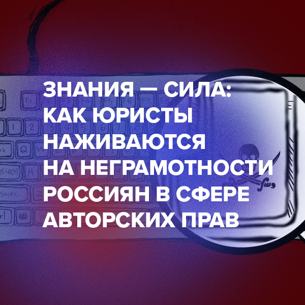 Знания — сила: как юристы наживаются на неграмотности россиян в сфере авторских прав