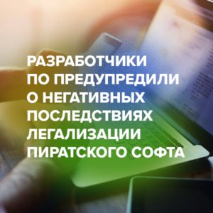 Разработчики ПО предупредили о негативных последствиях легализации пиратского софта