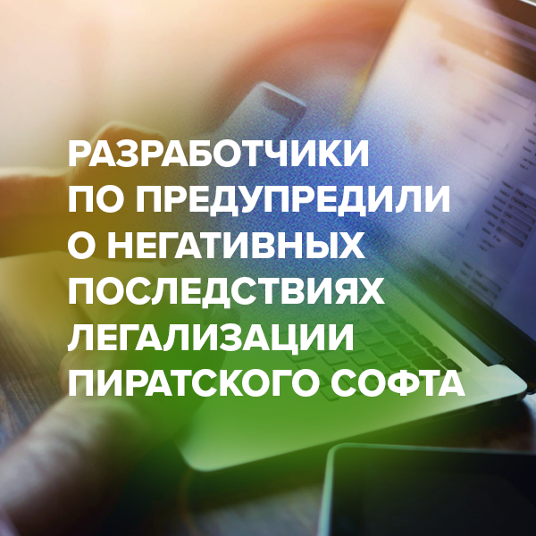 Разработчики ПО предупредили о негативных последствиях легализации пиратского софта