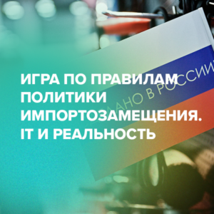 Игра по правилам политики импортозамещения. IT и реальность