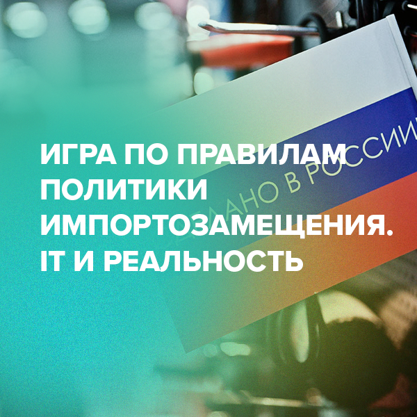 Игра по правилам политики импортозамещения. IT и реальность